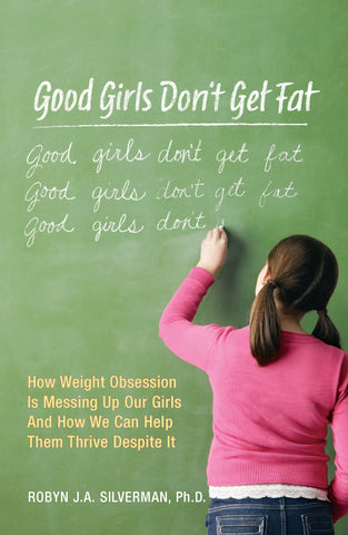 Good Girls Don't Get Fat: How Weight Obsession Is Messing Up Our Girls and How We Can Help Them Thrive Despite It by Robyn Silverman and Dina Santorelli
