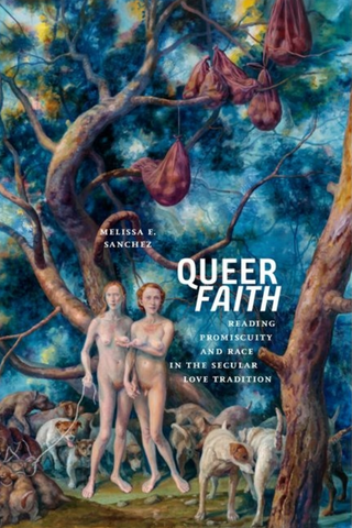 Queer Faith: Reading Promiscuity and Race in the Secular Love Tradition by Melissa E. Sanchez
