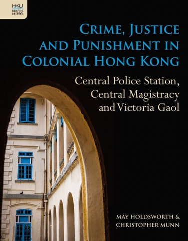 Crime, Justice and Punishment in Colonial Hong Kong: Central Police Station, Central Magistracy and Victoria Gaol