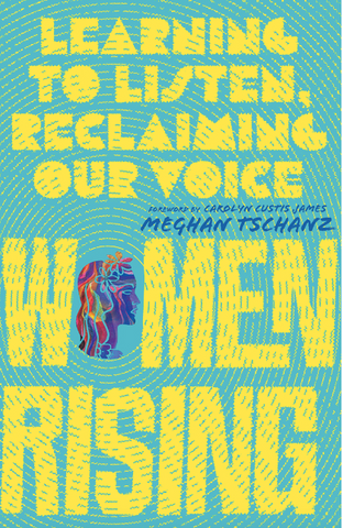 Women Rising: Learning to Listen, Reclaiming Our Voice by Meghan Tschanz