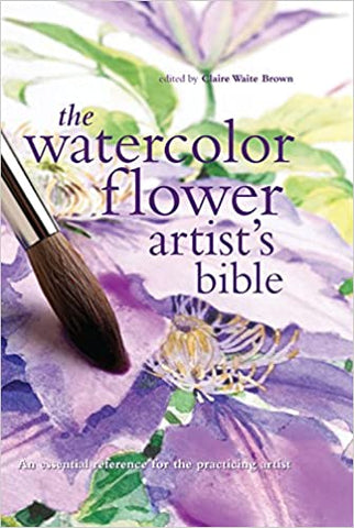 The Watercolor Flower Artist's Bible: An Essential Reference for the Practicing Artist by Claire Brown