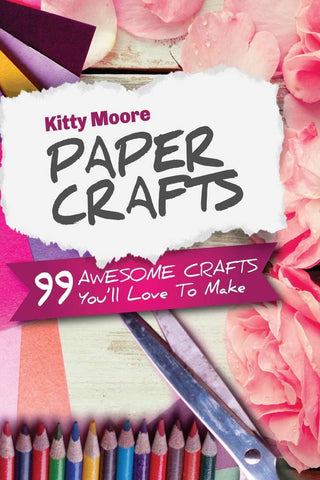 Paper Crafts: 99 Awesome Crafts You'll Love To Make! by Kitty Moore