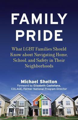Family Pride: What LGBT Families Should Know about Navigating Home, School, and Safety in Their Neighborhoods by Michael Shelton