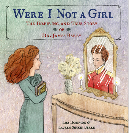 Were I Not A Girl THE INSPIRING AND TRUE STORY OF DR. JAMES BARRY By LISA ROBINSON Illustrated by LAUREN SIMKIN BERKE