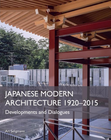 Japanese Modern Architecture 1920-2015: Developments and Dialogues by Ari Seligmann