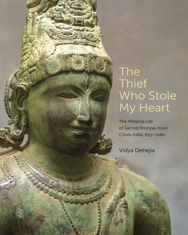 The Thief Who Stole My Heart: The Material Life of Sacred Bronzes from Chola India, 855-1280 by Vidya Dehejia