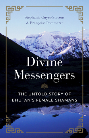 Divine Messengers: The Untold Story of Bhutan's Female Shamans by Stephanie Guyer-Stevens and Françoise Pommaret