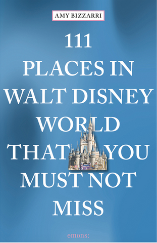 111 Places in Walt Disney World That You Must Not Miss by Amy Bizzarri