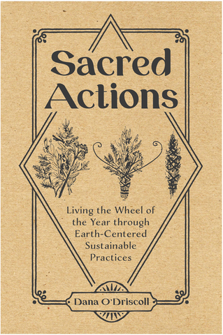 Sacred Actions: Living the Wheel of the Year Through Earth-Centered Sustainable Practices by Dana O'Driscoll