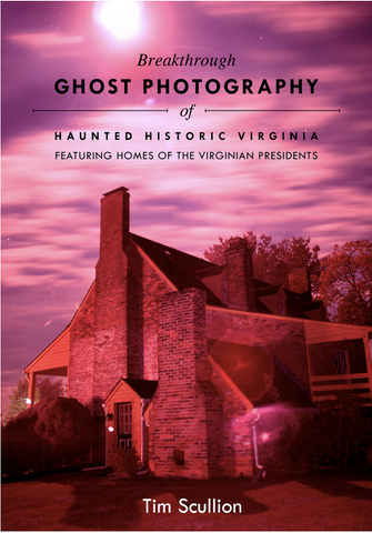 Breakthrough Ghost Photography of Haunted Historic Virginia: Featuring Homes of the Virginian Presidents by Tim Scullion