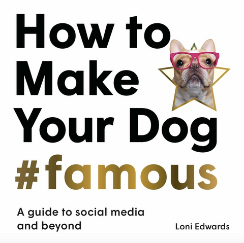 How to Make Your Dog #Famous: A Guide to Social Media and Beyond by Loni Edwards