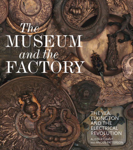 The Museum and the Factory: The V&A, Elkington and the Electrical Revolution by Alistair Grant