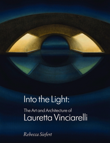 Into the Light: The Art and Architecture of Lauretta Vinciarelli by Rebecca Siefert