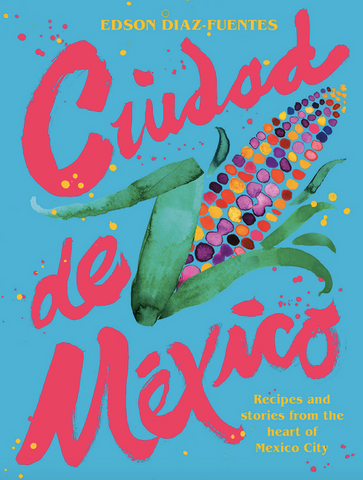Ciudad de Mexico: Recipes and Stories from the Heart of Mexico City by Edson Diaz Fuentes