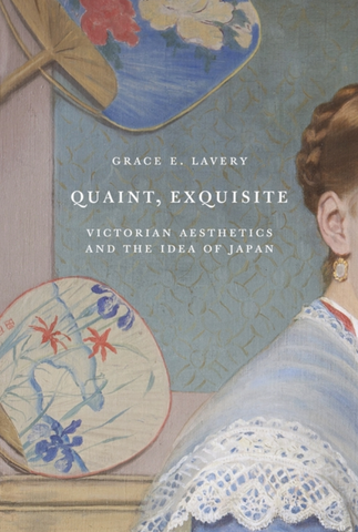 Quaint, Exquisite: Victorian Aesthetics and the Idea of Japan by Grace Lavery