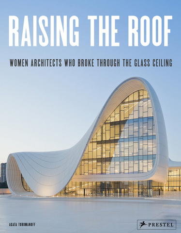 Raising the Roof: Women Architects Who Broke Through the Glass Ceiling by Agata Toromanoff