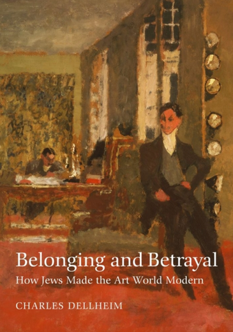 Belonging and Betrayal: How Jews Made the Art World Modern by Charles Dellheim