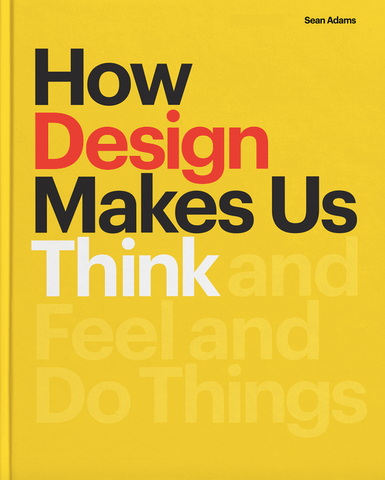 How Design Makes Us Think: And Feel and Do Things by Sean Adams