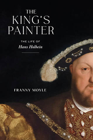The King's Painter: The Life of Hans Holbein by Franny Moyle