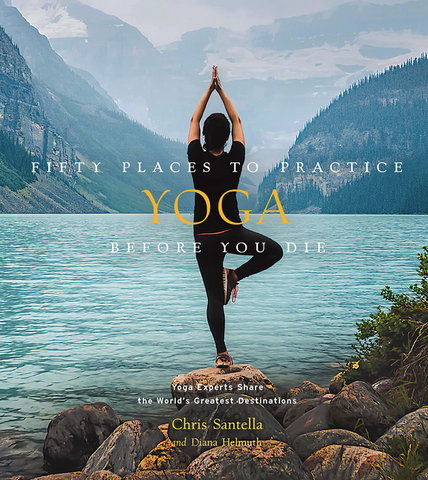 Fifty Places to Practice Yoga Before You Die: Yoga Experts Share the World's Greatest Destinations by Chris Santella