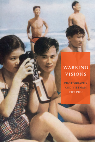 Warring Visions: Photography and Vietnam by Thy Phu