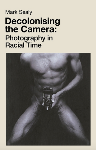 Decolonising the Camera: Photography in Racial Time by Mark Sealy