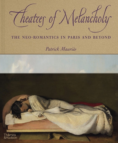 Theatres of Melancholy: The Neo-Romantics in Paris and Beyond by Patrick Mauriès