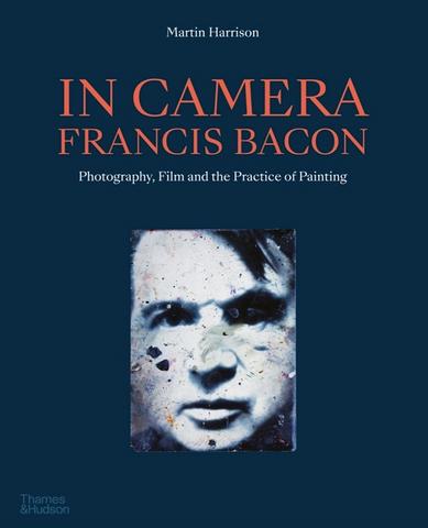 In Camera - Francis Bacon: Photography, Film and the Practice of Painting by Martin Harrison