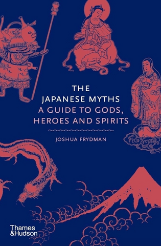 The Japanese Myths: A Guide to Gods, Heroes and Spirits by Joshua Frydman