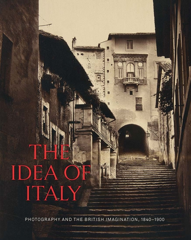 The Idea of Italy: Photography and the British Imagination, 1840-1900