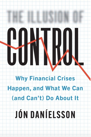 The Illusion of Control: Why Financial Crises Happen, and What We Can (and Can't) Do about It