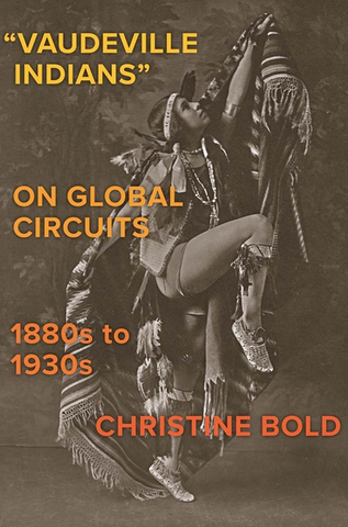 Vaudeville Indians on Global Circuits, 1880s-1930s (The Henry Roe Cloud American Indians and Modernity)