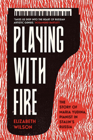 Playing with Fire: The Story of Maria Yudina, Pianist in Stalin's Russia