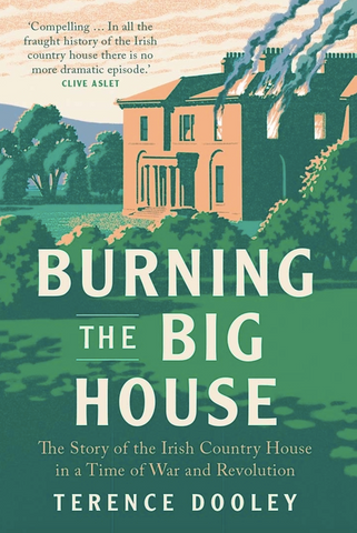 Burning the Big House: The Story of the Irish Country House in a Time of War and Revolution