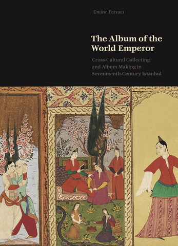 The Album of the World Emperor: Cross-Cultural Collecting and the Art of Album-Making in Seventeenth-Century Istanbul