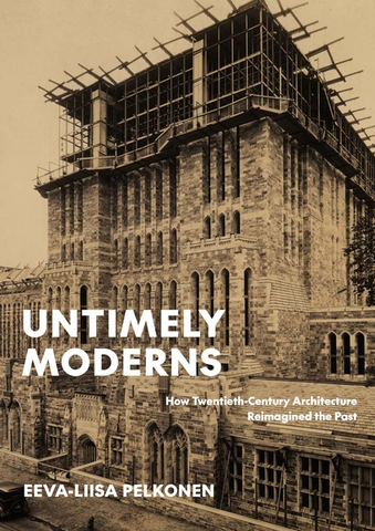 Untimely Moderns: How Twentieth-Century Architecture Reimagined the Past