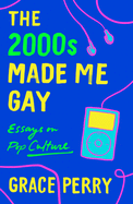 The 2000s Made Me Gay: Essays on Pop Culture by Grace Perry