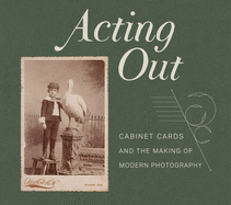Acting Out: Cabinet Cards and the Making of Modern Photography by John Rohrbach