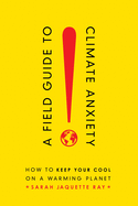 A Field Guide to Climate Anxiety: How to Keep Your Cool on a Warming Planet by 	 Sarah Jaquette Ray