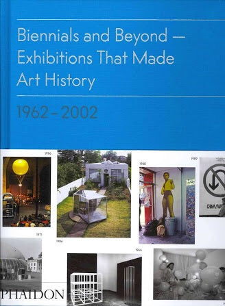 Biennials and Beyond: Exhibitions that Made Art History: 1962-2002 (Phaidon)