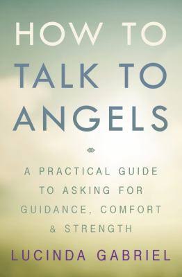 How to Talk to Angels: A Practical Guide to Asking for Guidance, Comfort & Strength